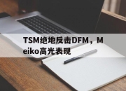 开云体育app-包含TSM绝地反击DFM，Meiko高光表现的词条